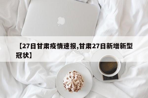 【27日甘肃疫情速报,甘肃27日新增新型冠状】