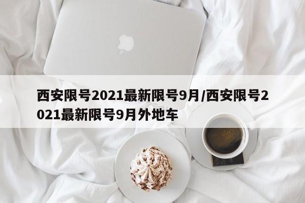 西安限号2021最新限号9月/西安限号2021最新限号9月外地车