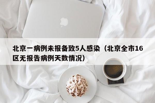 北京一病例未报备致5人感染(北京全市16区无报告病例天数情况)