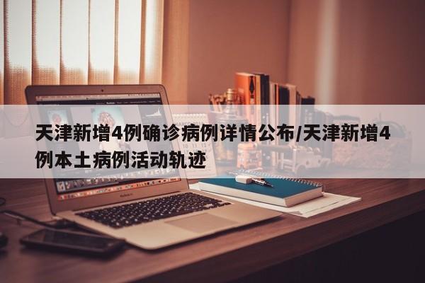 天津新增4例确诊病例详情公布/天津新增4例本土病例活动轨迹