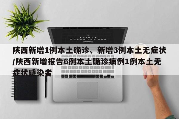 陕西新增1例本土确诊、新增3例本土无症状/陕西新增报告6例本土确诊病例1例本土无症状感染者