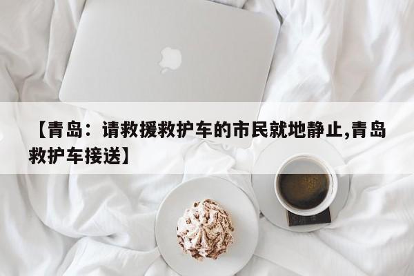 【青岛:请救援救护车的市民就地静止,青岛救护车接送】