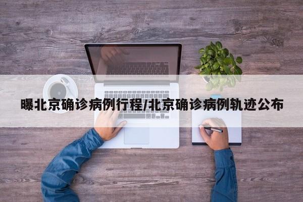 曝北京确诊病例行程/北京确诊病例轨迹公布