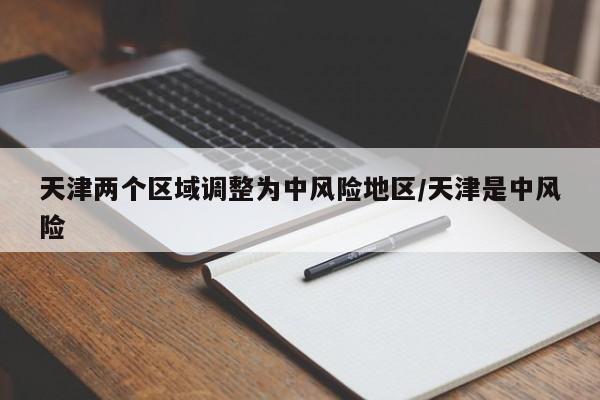 天津两个区域调整为中风险地区/天津是中风险