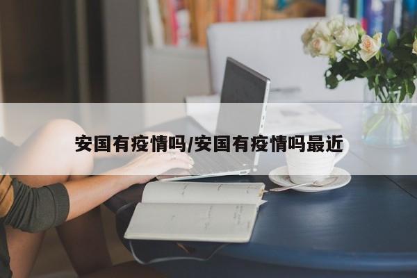 安国有疫情吗/安国有疫情吗最近