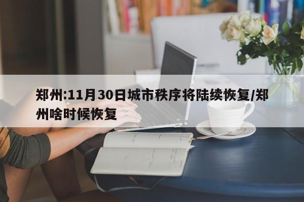 郑州:11月30日城市秩序将陆续恢复/郑州啥时候恢复