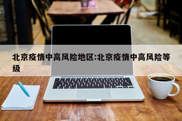 北京疫情中高风险地区:北京疫情中高风险等级