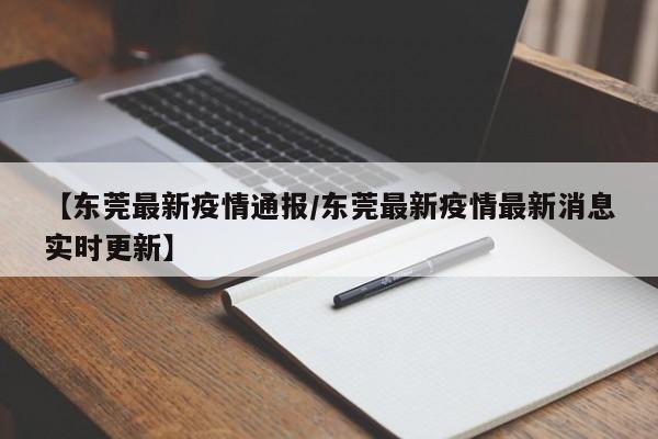 【东莞最新疫情通报/东莞最新疫情最新消息实时更新】