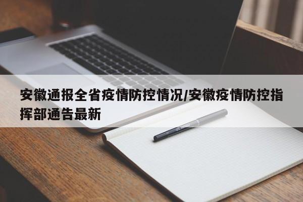 安徽通报全省疫情防控情况/安徽疫情防控指挥部通告最新