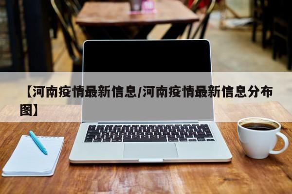 【河南疫情最新信息/河南疫情最新信息分布图】