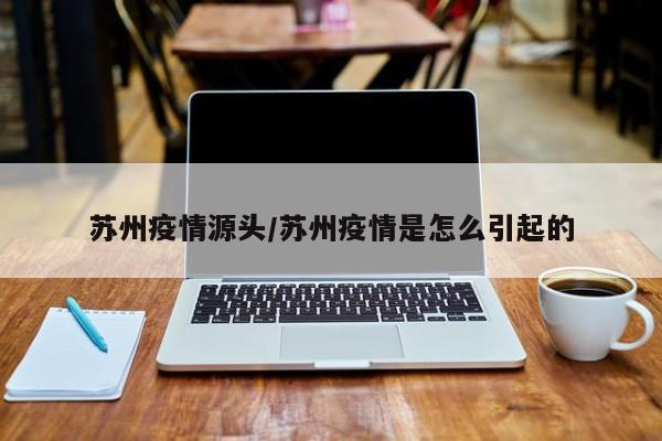 苏州疫情源头/苏州疫情是怎么引起的