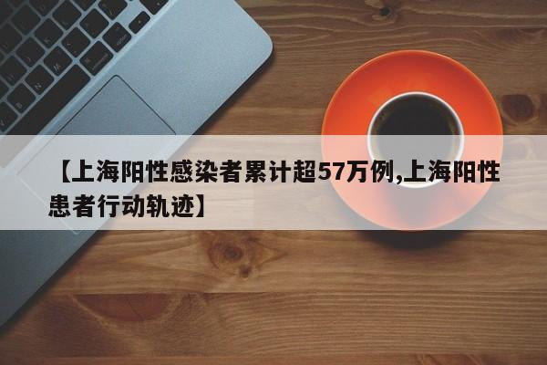 【上海阳性感染者累计超57万例,上海阳性患者行动轨迹】