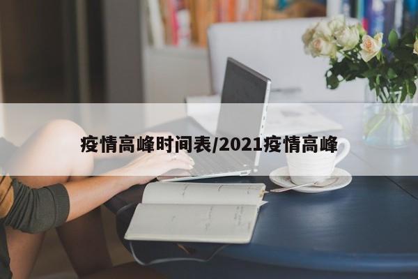 疫情高峰时间表/2021疫情高峰
