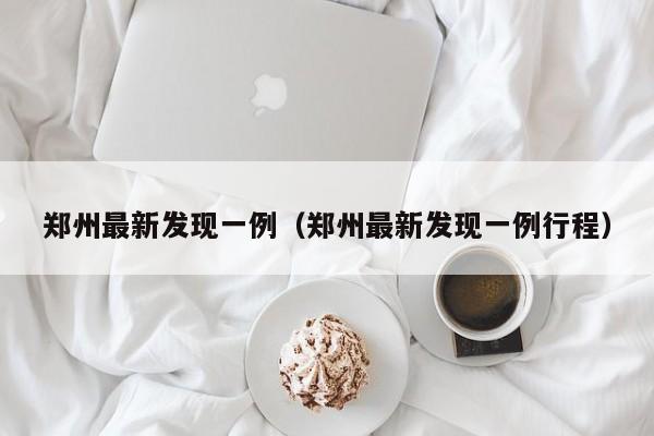 郑州最新发现一例(郑州最新发现一例行程)