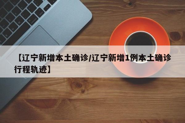 【辽宁新增本土确诊/辽宁新增1例本土确诊行程轨迹】