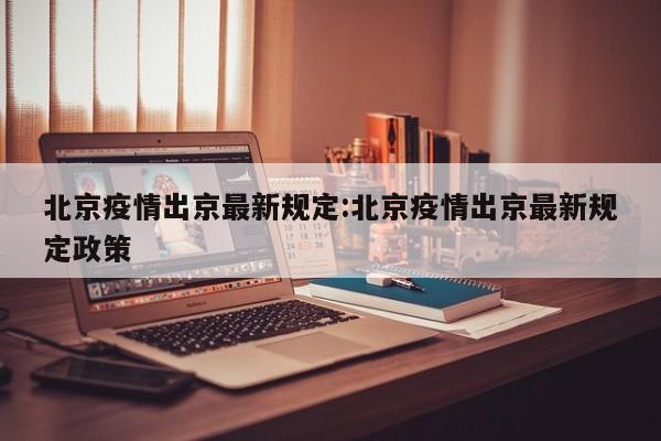 北京疫情出京最新规定:北京疫情出京最新规定政策