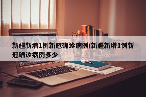 新疆新增1例新冠确诊病例/新疆新增1例新冠确诊病例多少