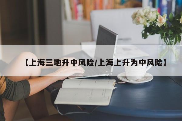 【上海三地升中风险/上海上升为中风险】