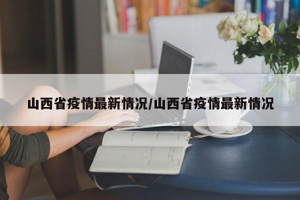 山西省疫情最新情况/山西省疫情最新情况