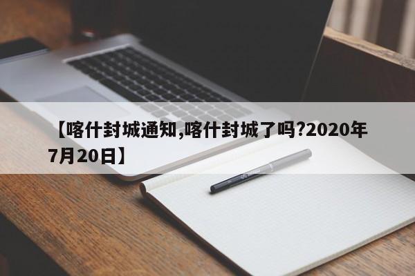 【喀什封城通知,喀什封城了吗?2020年7月20日】