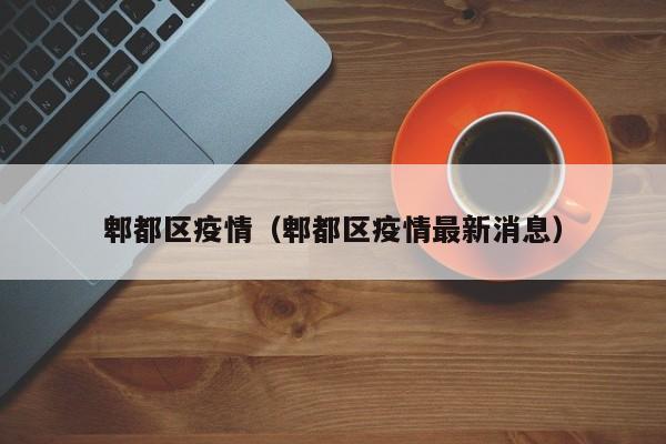 郫都区疫情(郫都区疫情最新消息)