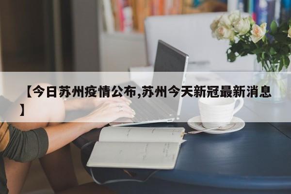 【今日苏州疫情公布,苏州今天新冠最新消息】