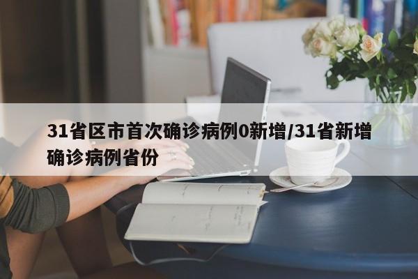 31省区市首次确诊病例0新增/31省新增确诊病例省份