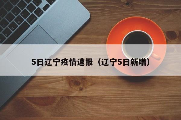 5日辽宁疫情速报(辽宁5日新增)