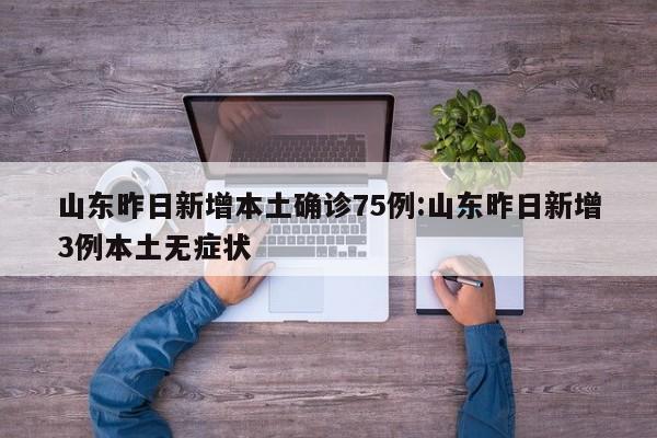 山东昨日新增本土确诊75例:山东昨日新增3例本土无症状