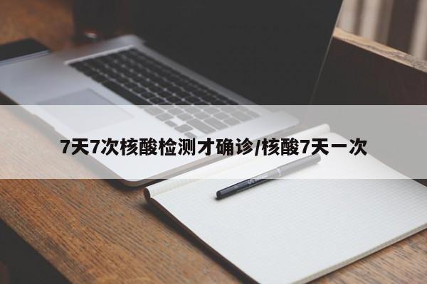 7天7次核酸检测才确诊/核酸7天一次