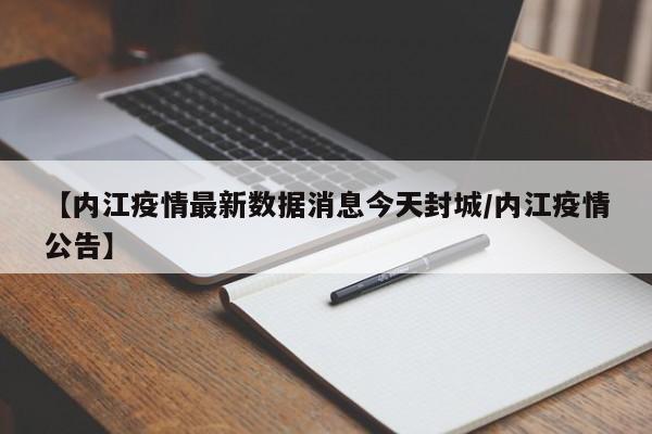 【内江疫情最新数据消息今天封城/内江疫情公告】