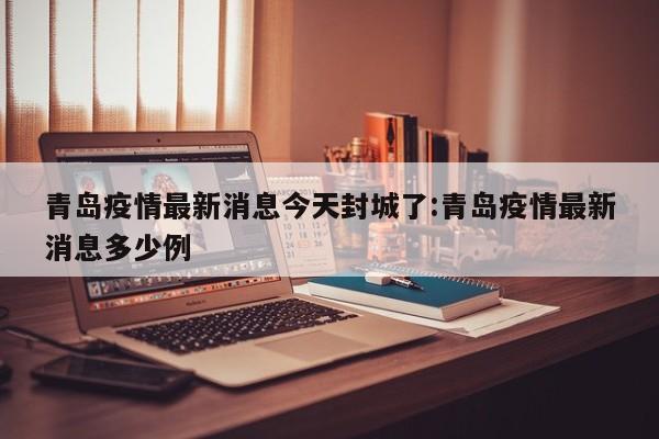 青岛疫情最新消息今天封城了:青岛疫情最新消息多少例