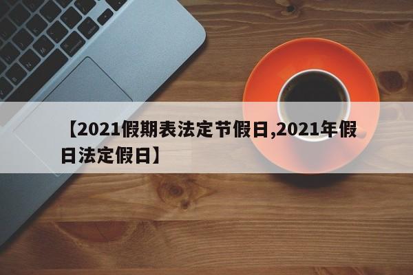 【2021假期表法定节假日,2021年假日法定假日】