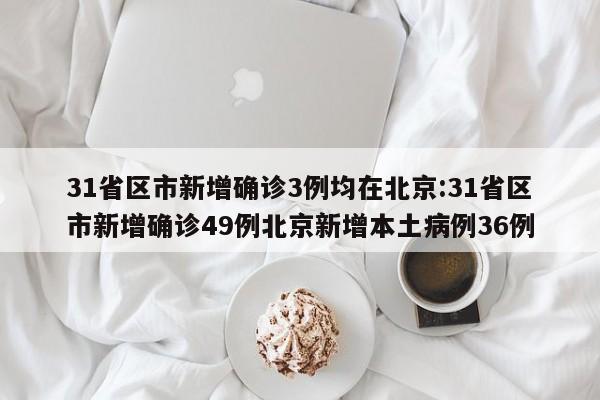 31省区市新增确诊3例均在北京:31省区市新增确诊49例北京新增本土病例36例