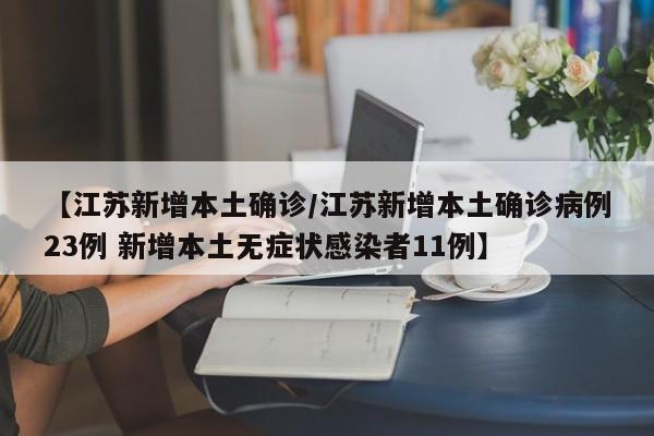 【江苏新增本土确诊/江苏新增本土确诊病例23例 新增本土无症状感染者11例】