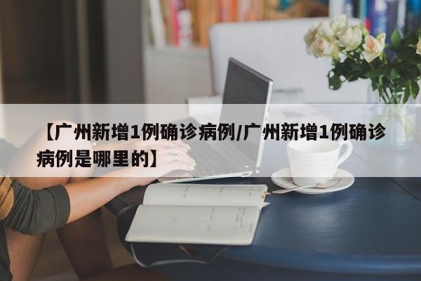 【广州新增1例确诊病例/广州新增1例确诊病例是哪里的】