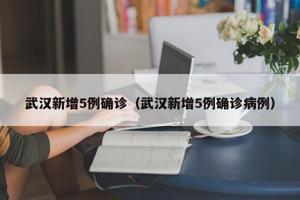 武汉新增5例确诊(武汉新增5例确诊病例)