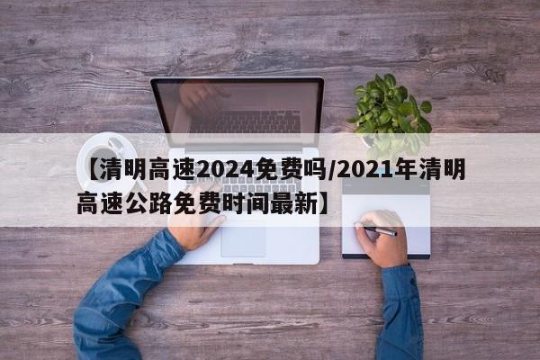 【清明高速2024免费吗/2021年清明高速公路免费时间最新】