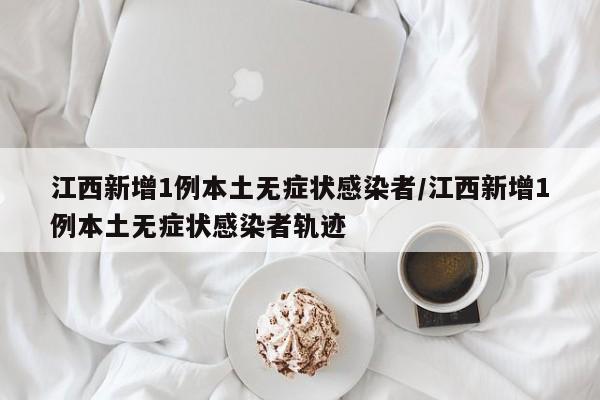 江西新增1例本土无症状感染者/江西新增1例本土无症状感染者轨迹