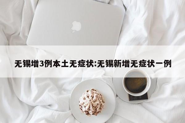 无锡增3例本土无症状:无锡新增无症状一例