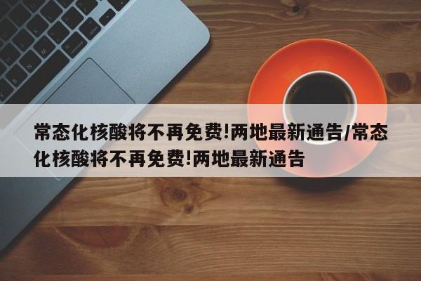 常态化核酸将不再免费!两地最新通告/常态化核酸将不再免费!两地最新通告