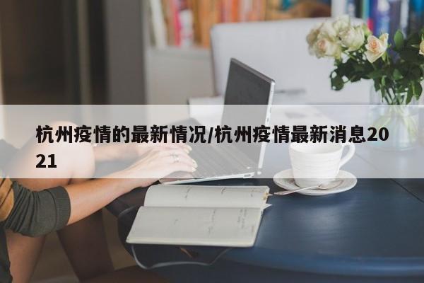 杭州疫情的最新情况/杭州疫情最新消息2021