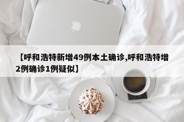 【呼和浩特新增49例本土确诊,呼和浩特增2例确诊1例疑似】