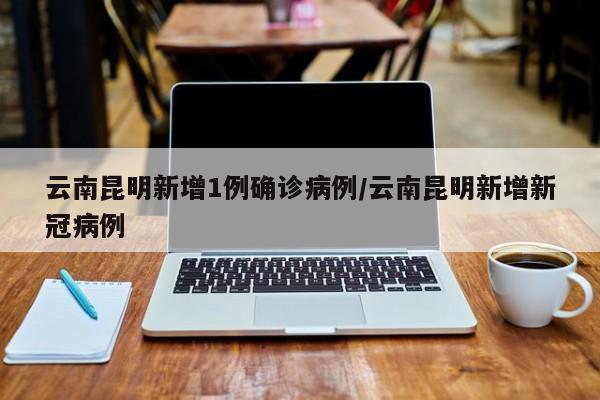 云南昆明新增1例确诊病例/云南昆明新增新冠病例