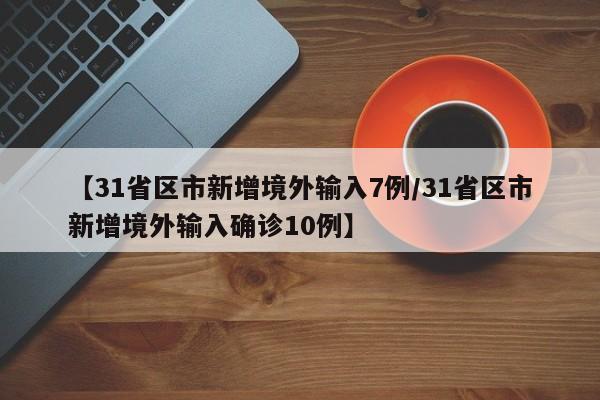 【31省区市新增境外输入7例/31省区市新增境外输入确诊10例】