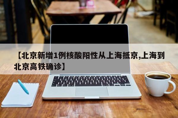 【北京新增1例核酸阳性从上海抵京,上海到北京高铁确诊】