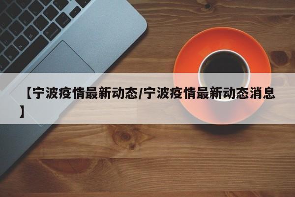 【宁波疫情最新动态/宁波疫情最新动态消息】