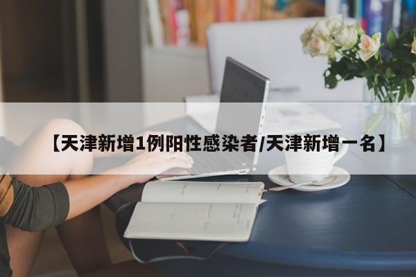 【天津新增1例阳性感染者/天津新增一名】