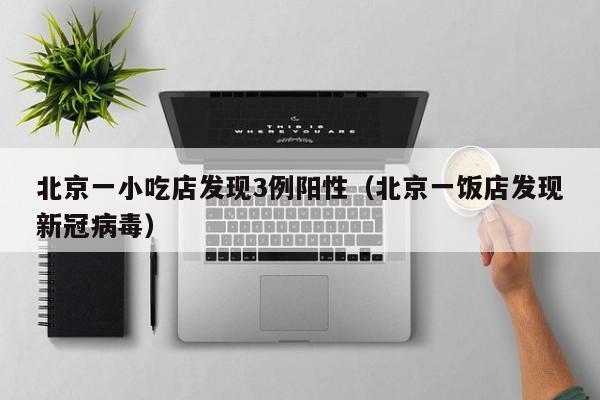 北京一小吃店发现3例阳性(北京一饭店发现新冠病毒)