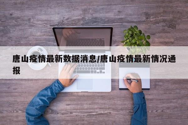 唐山疫情最新数据消息/唐山疫情最新情况通报